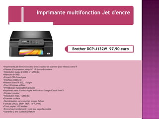 Imprimante multifonction Jet d'encre

Brother DCP-J132W 97.90 euro

•Imprimante jet d'encre couleur avec copieur et scanner pour réseau sans fil
•Vitesse d'impression jusqu'à 11/6 ipm n-b/couleur
•Résolution jusqu’à 6.000 x 1.200 dpi
•Mémoire 64 MB
•Ecran LCD d'une ligne
•Interface USB 2.0
•Réseau sans fil 802, 11b/g/n
•Pour Windows et Mac
•iPrint&Scan Application gratuite
•Imprimez sans fil avec Apple AirPrint ou Google Cloud PrintTM
•Copieur couleur
•Résolution max. 1.200 dpi
•Scanner couleur
•Numérisation vers courriel, image, fichier
Formats JPEG, BMP, PDF, TIFF, PNG
•Tiroir papier 100 feuilles
•Encre haut rendement = coût par page favorable
•Garantie 2 ans Collect & Return

 