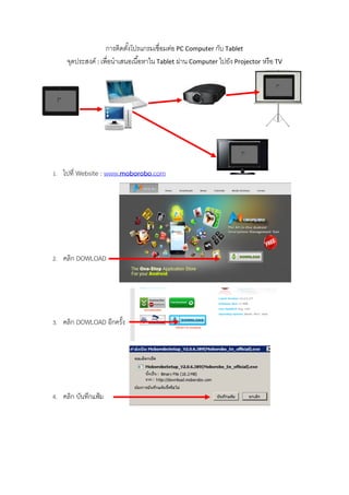 การติดตังโปรแกรมเชื่อมต่อ PC Computer กับ Tablet
                            ้
     จุดประสงค์ : เพื่อนาเสนอเนื ้อหาใน Tablet ผ่าน Computer ไปยัง Projector หรือ TV




1. ไปที่ Website : www.moborobo.com




2. คลิก DOWLOAD




3. คลิก DOWLOAD อีกครั้ง




4. คลิก บันทึกแฟ้ม
 