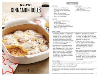 15
SERVES 12 →
warm
CINNAMONROLLS
U.S. Nutrients per serving: Calories 300, Total Fat 9 g, Saturated Fat 5 g, Cholesterol 40 mg, Sodium 460 mg, Carbohydrate 53 g,
Fiber 1 g, Protein 5 g
DOUGH
	 1	pouch Pizza Crust Mix (Do not use
Gluten-Free Pizza Crust Mix)
	 1	cup (250 mL) hot water (120°F–130°F/
49°C–54°C)
	 2	 tbsp (30 mL) butter, softened
	 1	 egg, (room temperature) lightly beaten
	 2	 tbsp (30 mL) granulated sugar
FILLING
	 ¼	cup (50 mL) plus 1 tbsp (15 mL) butter,
softened, divided
	 ¼	 cup (50 mL) granulated sugar
	 ¼	 cup (50 mL) packed light brown sugar
	 2	tbsp (30 mL) cinnamon or Korintje Cinnamon*
	 1	 tbsp (15 mL) light corn syrup
FROSTING
	 2	 oz (60 g) cream cheese, softened
	 1	 tbsp (15 mL) milk
	1¹⁄³ 	cups (325 mL) powdered sugar
DIRECTIONS
1 Combine dough ingredients in a medium mixing
bowl; mix with Mix ‘N Scraper®
until dough
pulls away from side of bowl. Turn dough out
onto lightly floured surface. Shape dough into
ball. Knead 5 minutes or until smooth. Cover
with mixing bowl; let rest 5 minutes. Using lightly
floured Baker’s Roller®
, roll dough into a
15 x 10 (38 x 25-cm) rectangle.
2 Combine ¼ cup (50 mL) butter and remaining
filling ingredients in another medium mixing
bowl; mix well with flat end of Scoop  Spread
(mixture will be very thick). Spoon filling over
dough and spread to within ½ (1 cm) of edges.
Starting on one short side, roll dough tightly,
pinching seams to seal. Using a serrated knife,
cut dough into 12 slices; place in Large Baker
and cover with plastic wrap.
3 Heat oven on lowest setting for 1–2 minutes.
Turn oven off. Place baker on top rack of oven.
Fill large pan with hot water; place on rack below
baker. Close oven; let dough rise 1 hour. Carefully
remove baker and pan from oven.
4 Preheat oven to 325°F (160°C). In 1-cup
(250‑mL) Prep Bowl, microwave remaining
1 tbsp (15 mL) butter, uncovered, on HIGH
30 seconds or until melted. Using Chef’s
Silicone Basting Brush, brush rolls
with butter.
5 Bake, uncovered, 35 minutes or until light golden
brown. Remove baker from oven to cooling rack.
Cool rolls in baker 15 minutes.
6 For frosting, whisk cream cheese in small bowl
until smooth. Whisk in milk and powdered sugar
until smooth. Spread frosting evenly over warm
rolls. Serve warm.
COOK’S TIPS
1 pkg (16 oz/453 g) hot roll mix (including yeast packet) can be used instead of Pizza Crust Mix.
For a flavor twist, add the zest of one orange into the frosting.
*Korintje Cinnamon is no longer sold by Pampered Chef®
.
© 2016 Pampered Chef used under license. Pampered Chef, Pampered Chef and Spoon design, PC and Spoon design and Spoon design are trademarks used under license. MKT2503-02/16
	 ← back to contents
 
