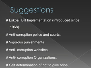 # Lokpall Bill Implementation (Introduced since
  1968).

# Anti-corruption police and courts.

# Vigorous punishments

# Anti- corruption websites.

# Anti- corruption Organizations.

# Self determination of not to give bribe.
 