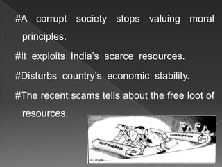 #A corrupt society stops valuing moral
 principles.
#It exploits India’s scarce resources.
#Disturbs country’s economic stability.
#The recent scams tells about the free loot of
 resources.
 