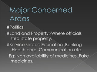#Politics
#Land and Property:-Where officials
  steal state property.
#Service sector:-Education ,Banking
  ,Health care ,Communication etc.
 Eg: Non availability of medicines ,Fake
  medicines.
 