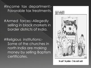 #Income tax department:-
  Favorable tax treatments.

#Armed forces:-Allegedly
 selling in black markets in
 border districts of India.

#Religious institutions:-
  Some of the churches in
  north India are making
  money by selling Baptism
  certificates.
 