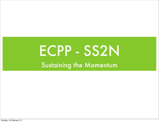 ECPP - SS2N
                         Sustaining the Momentum




Sunday, 10 February 13
 