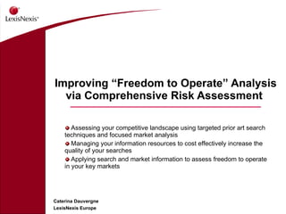 Improving “Freedom to Operate” Analysis via Comprehensive Risk Assessment  ,[object Object],[object Object],[object Object],Caterina Dauvergne  LexisNexis Europe 