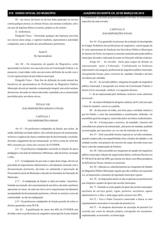 010 DIÁRIO OFICIAL DO MUNICÍPIO JUAZEIRO DO NORTE-CE, 02 DE MARÇO DE 2010
IX - ato lesivo da honra ou da boa fama praticado no serviço
contra qualquer pessoa, ou ofensas físicas, nas mesmas condições, salvo
em caso de legítima defesa ou morais, própria ou de outrem;
X - ineficiência.
Parágrafo Único – Ocorrendo qualquer das hipóteses previstas
nos incisos deste artigo, o superior imediato, representará à autoridade
competente, para a adoção dos procedimentos pertinentes.
Seção II
Da Aposentadoria
Art. 60 – Os integrantes do quadro do Magistério, serão
aposentados na forma e nos casos previstos na Constituição Federal, e ao
passarem a inatividade, terão seus proventos definidos de acordo com a
Lei do regime próprio de previdência municipal.
Parágrafo Único – Para fins de definição da renda mensal dos
benefícios de aposentadoria do Profissional do Magistério Público
Municipal, deverá ser mantida a remuneração integral, sem sofrer nenhum
decréscimo, devendo ser observada ainda, a paridade com a remuneração
percebida pelos servidores ativos.
TÍTULO VIII
DAS DISPOSIÇÕES GERAIS E FINAIS
CAPÍTULO I
DAS DISPOSIÇÕES GERAIS
Art. 61 – Os professores readaptados de função, por razões de
saúde, definidas em laudo médico, não sofrerão prejuízo de remuneração,
inclusive a regência de classe e nenhum tipo de discriminação e exclusão,
devendo o pagamento da sua remuneração ser feito à conta da verba dos
60% (sessenta por cento) dos recursos do FUNDEB.
§ 1º - Os professores readaptados exercerão as funções de apoio
pedagógico, nas salas de multimeios, bibliotecas, salas de leitura, recreação
e afins.
§ 2º - A readaptação de que trata o caput deste artigo, deverá ser
precedida de requerimento administrativo, devidamente instruído com a
documentação pertinente, devendo ser submetida à apreciação da
Procuradoria Geral do Município e decisão do Secretário de Educação do
Município.
§ 3º - A readaptação de função se dará em caráter transitório,
limitada sua extensão até o encerramento do ano letivo, devendo o professor
apresentar no início de cada ano letivo novo requerimento devidamente
acompanhado da documentação pertinente, a fim de se concluir a cerca da
continuidade ou não da readaptação.
§ 4º - Os professores readaptados de função gozarão de todos os
direitos garantidos neste PCCR.
Art. 62 - A gratificação do rateio dos 60% do FUNDEB será
dividida entre os profissionais do magistério municipal do Ensino Infantil
e Fundamental, calculada proporcionalmente com base na remuneração
específica de cada servidor.
CAPÍTULO II
DAS DISPOSIÇÕES FINAIS
Art. 63 - Fica garantido no processo de avaliação de desempenho
do Estágio Probatório dos profissionais do magistério, a participação de
01 (um) representante do Sindicato dos Servidores Públicos Municipais
de Juazeiro do Norte, na respectiva comissão instituída pelo poder público
municipal, devendo a indicação do nome ser feita pelo referido sindicato.
Artigo 64 – Ao servidor eleito para cargos de direção ou
representação junto a Federação, Confederação ou Sindicato
representativo da categoria profissional do magistério público municipal,
será garantido licença para o exercício do mandato, limitado a até dois
servidores por entidade.
Art. 65 - Ao servidor público integrante do quadro do magistério
público municipal, é assegurado nos termos da Constituição Federal, o
direito à livre associação sindical e os seguintes direitos:
I – de ser representado pelo Sindicato, inclusive como substituto
processual;
II – de inamovibilidade do dirigente sindical, até 01 (um) ano após
o final do mandato, exceto se a pedido;
III – de descontar em folha, sem ônus para a entidade sindical a
que for filiado, o valor das mensalidades e contribuições definidas em
assembléia geral da categoria, autorizado pelos servidores sindicalizados.
Art. 66 - A licença para o exercício do mandado classista será
concedida sem prejuízo da remuneração, pelo prazo do mandato, podendo
ser prorrogada por uma única vez, no caso de reeleição do servidor.
Art. 67 – Será concedido horário especial ao servidor estudante,
quando comprovada a incompatibilidade entre o horário de trabalho e o da
unidade escolar, sem prejuízo do exercício do cargo, devendo neste caso
haver a devida compensação de horários.
Art. 68 - Será concedido aos integrantes do quadro do magistério
público municipal, redução de carga horária diária, conforme Decreto Lei
Nº 309 de 02 de abril de 2009, que trata de servidores com filhos portadores
de deficiências físicas, mentais ou sensoriais.
Art. 69 – Aplicam-se, subsidiariamente aos integrantes do Quadro
do Magistério Público Municipal, naquilo que não conflitar com a presente
Lei, as disposições constantes da legislação municipal vigente.
Art. 70 –As disposições desta Lei não se aplicam aos profissionais
que integram o quadro de apoio das escolas municipais.
Art. 71 - Entende-se como quadro de apoio das escolas municipais:
auxiliares de serviços gerais, vigias, porteiros, secretários, agente
administrativos e afins e serão pagos pelos recursos dos 40%.
Art.72 – Fica o Poder Executivo autorizado a baixar os atos
regulamentares necessários à execução da presente Lei.
Art.73 – As despesas decorrentes da execução da presente Lei
correrão por conta de dotação própria consignada em orçamento,
suplementada, se necessário, na forma legal.
 