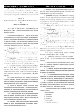 JUAZEIRO DO NORTE-CE, 02 DE MARÇO DE 2010 DIÁRIO OFICIAL DO MUNICÍPIO 03
§ 3º-A formação de profissionais para administração, planejamento,
supervisão e orientação educacional para a educação básica, será feito em
curso de graduação em pedagogia ou em nível de pós-graduação, a critério
da instituição de ensino, garantida nesta formação, a base comum nacional.
TÍTULO III
Do provimento dos Cargos, da jornada de trabalho, da remuneração e
afins.
DOS CONCEITOS BÁSICOS
Art. 9º - Adota este Plano de Cargos, Carreira e Remuneração do
Magistério (PCCR/ MAG) da Prefeitura Municipal de Juazeiro do Norte
os seguintes conceitos:
I - Profissionais do magistério: É uma das categorias dos
profissionais da educação e, dada a especificidade da formação acadêmica
bem como à função na escola, aplica-se àqueles (as) que desempenham as
atividades de docência ou as de suporte pedagógico à docência, isto é,
direção ou administração, planejamento, inspeção, supervisão, orientação
e coordenação educacionais, em exercício na profissão;
II - Docência: é o ato e a ação laboral de ensinar executados pelo
(a) profissional do magistério;
III - Suporte Pedagógico: denomina as atividades complementares
à docência, executadas por profissionais com formação específica para o
magistério;
IV - Cargo público: é o instituído em caráter definitivo em âmbito
da administração pública, com atribuições e responsabilidades específicas
e que deve ser ocupado por pessoas egressas em concurso público de
provas e títulos, observado o requisito de formação profissional;
V - Contratação temporária de excepcional interesse público:
prevista no art. 37, IX da CF, cumpre atender carência excepcional e
temporária de falta de servidor (a) efetivo (a). Tem status de “cargo
isolado”, sem inserção na carreira.As aplicações desta prerrogativa devem
atender estritamente os preceitos das Leis nº 8.745/93, nº 9.849/99 e nº
10.667/03;
VI - Titulação: diz respeito ao nível de formação e aos títulos
acadêmicos conferidos à pessoa do (a) profissional, que o (a) qualificam
para o cargo, emprego ou função pública, além de constituir componente
para a progressão do (a) servidor (a) público (a);
VII - Carreira do Magistério: Conjunto de classes da mesma
natureza funcional, hierarquizadas segundo o grau de responsabilidade e
complexidade das atribuições a elas inerentes, para desenvolvimento do
profissional do magistério em linha ascendente de valorização;
VIII – Classe: Divisão básica da carreira, contendo determinado
número de cargos de provimento efetivo de mesma denominação e
atribuições idênticas, agrupados, segundo a natureza e complexidade das
atribuições e da habilitação profissional exigida;
IX – Referência: Posição do (a) profissional do magistério dentro
da classe que permite identificar a situação do (a) ocupante quanto à
referência hierárquica e o vencimento do cargo;
X - Vencimento: é à base da remuneração dos (as) servidores (as)
sobre a qual incidem qualquer gratificação, adicional, abono, prêmio, verba
de representação ou outra espécie remuneratória;
XI - Remuneração: representa o conjunto pecuniário ao qual o (a)
servidor (a) efetivo (a) ou temporário (a) tem direito como contraprestação
ao trabalho expresso e realizado mediante contrato com a administração
pública. Engloba o vencimento (ou salário), as gratificações e quaisquer
outras vantagens na forma de pecúnia;
XII - Abono: espécie de gratificação de caráter discricionário,
eventual e condicional;
XIII - Desvio de função: denomina os (as) que deixam de exercer
provisoriamente as funções profissionais atinentes ao cargo;
XIV - Progressão Horizontal: é o deslocamento do (a) ocupante
de cargo do magistério de uma referência para outra superior dentro de
uma mesma classe, em decorrência do computo de tempo de serviço
público municipal;
XV- Progressão Vertical: é o deslocamento do (a) ocupante de
cargo do magistério de uma classe para outra superior, proveniente de
nova titulação.
Art. 10 - O ingresso na carreira do Magistério Público de Juazeiro
do Norte dar-se-á exclusivamente por concurso público de provas e títulos,
ingressando na referência inicial de cada classe.
§ 1° - Os requisitos para provimento de cargos na Carreira do
Magistério são estabelecidos no Anexo I desta Lei.
§ 2° - A comprovação da titulação ou habilitação exigida para o
exercício do cargo é condição para nomeação do (a) profissional do
magistério.
§ 3° – O município realizará obrigatoriamente concurso público
sempre que as contratações temporárias de professores atingir o percentual
de 15% do número de efetivos.
Art. 11 – O prazo de validade do concurso público será de até 02
(dois) anos, a contar da data de sua homologação, podendo ser prorrogado
por uma vez, por igual período.
Art. 12 – Os concursos públicos serão realizados pela Prefeitura
Municipal ou por instituição especializada contratada mediante licitação
e reger-se-ão por instruções especiais contidas nos respectivos editais.
Art. 13 – O estágio probatório do Magistério Público Municipal
é o período de 03 (três) anos, de efetivo exercício no cargo, durante o qual
serão apurados os requisitos necessários à confirmação do servidor no
cargo de provimento efetivo para o qual foi nomeado.
§ 1º - Constituem indicadores para a avaliação do servidor durante
o estágio probatório:
I - Responsabilidade;
II - Assiduidade;
III - Pontualidade;
IV - Disciplina;
V - Produtividade;
VI - Capacidade de iniciativa.
 