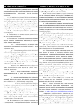 04 DIÁRIO OFICIAL DO MUNICÍPIO JUAZEIRO DO NORTE-CE, 02 DE MARÇO DE 2010
§ 2° - O estágio probatório ficará suspenso durante as licenças e
afastamentos não remunerados e quando o servidor vier ocupar funções
ou cargos em comissão, e será retomado a partir do término do
impedimento.
Art. 14 - Cabe à Secretaria Municipal de Educação de Juazeiro do
Norte, garantir os meios necessários para acompanhamento e avaliação
especial de desempenho dos (as) servidores (as) em estágio probatório.
Parágrafo único – Caberá também à Secretaria Municipal de
EducaçãodeJuazeirodoNorte concedere implantaruma únicaforma de
avaliaçãoespecialdedesempenho, que trate demaneira isonômica todos
(as)aqueles(as)que se encontraremem estágio probatório.
Art. 15 – A contratação temporária de docentes será efetuada nas
seguintes hipóteses:
I - Para reger classes e/ou ministrar aulas cujo número reduzido
não justifique o provimento de cargo;
II - Para reger classes e/ou ministrar aulas atribuídas a ocupantes
de cargos ou funções, com afastamentos estabelecidos pela legislação
vigente, em caráter de substituição;
§ 1º – A contratação temporária dar-se-á por tempo
determinado em conformidade com o determinado pelo artigo 37, IX, da
Constituição Federal.
§ 2º – Na contratação temporária serão observados o nível
e a faixa inicial das referidas classes de docentes.
Artigo 16 - Para participar do processo seletivo para
contratação temporária os (as) candidatos (as) necessitam comprovar a
habilitaçãoporníveldegraduação.
Art. 17 – O processo seletivo de que trata o artigo anterior
será realizado pela Secretaria Municipal de Educação, com peculiaridades
estabelecidas em resolução do mesmo órgão.
Parágrafo Único – AAdministração através do processo
seletivo deverá utilizar-se da lista de aprovados em Concurso Público,
quando este estiver vigente.
Art. 18 - A jornada de trabalho dos (as) ocupantes de
cargos do magistério é de 20 (vinte ) horas semanais por concurso
público.
§ 1° - A jornada semanal de trabalho do (a) professor (a)
de educação básica em função docente de 40 (quarenta) horas semanais, a
partir de fevereiro de 2010, será distribuída da seguinte forma:
a) 32 (trinta e duas) horas/aulas de atividades de
interação com os (as) educandos (as), denominadas horas de regência de
classe ou parte de horas de aula;
b) 8 (oito ) horas/aulas destinadas as atividades
pedagógicas, denominadas horas de atividades extra classe.
§ 2° - Caberá à Secretaria Municipal de Educação desenvolver
processo de ampliação de carga horária para os servidores (as) do magistério
público, a partir de edição de resolução específica com estabelecimento
de critérios objetivos para esta finalidade.
Art. 19 - Caberá à Direção Escolar acompanhar, juntamente com
o Conselho Escolar, o cumprimento das horas semanais de regência de
classe, atividades coletivas e planejamento pedagógico, sendo a elaboração
da Folha de Pagamento efetuada a partir de tais registros.
Art.20–Aduraçãodomódulodehora/aula,quandodaregênciade
salaseráde50minutos,sendoparatanto,preservadaacarga-horáriaanual
do(a)aluno(a)eoquantitativodediasletivoslegalmenteexigidos,podendo
otempodestinadoaorecreiocomporestacarga-horária,desde queconste
na Proposta Pedagógica da unidade de ensino.
§ 1° - O (a) professor (a) em regência de sala tem obrigação de
cumprironúmerodehoras/auladefinidopelocalendárioescolar.Quando,
por motivo de força maior, estiver impossibilitado (a) de comparecer à
unidadedeensino,deverárecuperá-la,nãoocorrendodessemodoquaisquer
ônus ao(a)servidor (a).
§2º-AUnidadeEscolarprocederá,mensalmente,aolevantamento
das faltasdadas por regentes de sala e organizará ocalendário das aulas
complementaresdevidas, atítulode recuperação.
§ 3° -Arecuperação das eventuais faltas justificadas poderá ocorrer
mediante atividade extra-sala, desde que os (as) aluno (as) não tenham
tido prejuízo na sua carga horária.
§ 4º - Enquanto o número de horas-aula dos docentes não estiver
completo, não se dará a conclusão do ano letivo, na atividade, área de
estudo ou disciplina em que se verificar a ocorrência.
§ 5º -As horas-aula não recuperadas no decorrer de cada ano letivo
serão passíveis de desconto no vencimento, devendo o Diretor
Administrativo da Unidade Escolar encaminhar para as providências
cabíveis, ao setor competente da Secretaria Municipal de Educação, a
relação das faltas dos que deixaram de satisfazer as exigências deste artigo.
§ 6° - As atividades escolares não se realizam exclusivamente na
sala de aula, mas, também em outros locais adequados a trabalhos teóricos
e práticos, compreendendo leituras, pesquisas ou atividades em grupo,
treinamento e demonstrações, contato com o meio ambiente e com as
demais atividades humanas de natureza cultural e artística, visando à
plenitude da formação de cada aluno (a).
Art. 21 -Os demais cargos compreendidos por esta Lei, deverão
também recuperar suas faltas justificadas em seus respectivos locais de
trabalho, incidindodescontoquandonãorecuperadas.
Art. 22 – Cabe à Secretaria de Educação de Juazeiro do Norte
elaborar o calendário letivo anual contemplando a distribuição da carga
horária de forma a não coincidir com os sábados.
Art. 23 – A referência inicial (ref. 1) para a Classe I do cargo de
Professor(a) de Educação Básica, ou seja, profissionais com 3º e 4º
Pedagógico, com carga horária de 40 horas semanais, corresponderá ao
Piso Salarial Nacional do Magistério Público, este instituído pela Lei
Federal Nº 11.738 de 16 julho de 2008, conforme artigo 2º da referida Lei.
Parágrafo único - A construção da Tabela Vencimental dar-se-á a
partir do estabelecimento do vencimento correspondente à referência inicial
da Classe I do cargo de Professor (a) de Educação Básica (3º Pedagógico),
com carga horária de 20 horas semanais, conforme Anexo III desta lei.
Art. 24 - Os valores dos vencimentos dos (as) profissionais do
magistério para a jornada de trabalho de 20 (vinte) horas semanais são os
 
