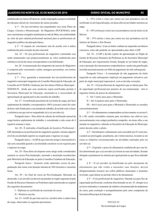 JUAZEIRO DO NORTE-CE, 02 DE MARÇO DE 2010 DIÁRIO OFICIAL DO MUNICÍPIO 05
estabelecidos noAnexo III desta lei, sendo empregada a proporcionalidade
devida para cálculo do vencimento de outras jornadas.
§ 1° - Os (as) servidores (as) enquadrados (as) neste Plano de
Cargos, Carreira e Remuneração do Magistério (PCCR/MAG), terão
seus vencimentos corrigidos anualmente no mês de Maio, em conformidade
ao valor do piso salarial profissional nacional para os profissionais do
magistério público da educação básica.
§ 2° - O reajuste do vencimento será de acordo com o índice
estabelecido pela correção do piso nacional.
Art. 25 – Os (as) profissionais do magistério contratados (as)
serão remunerados (as) proporcionalmente ao valor estabelecido para
referência inicial da classe correspondente à sua habilitação.
Art. 26 -Aremuneração dos integrantes da carreira do Magistério
é composta pelo vencimento e pelas vantagens pecuniárias, nos termos
da presente lei.
§ 1° - Fica garantida a remuneração dos (as) profissionais do
magistério municipal integrantes do Conselho Municipal de Educação, do
Conselho do FUNDEB e Sindicato dos Servidores Públicos Municipal –
SISEMJUN, desde que suas ausências sejam justificadas perante à
Secretaria Municipal de Educação, atentando-se à necessidade de
apresentação de agenda prévia das reuniões de trabalho.
Art. 27 -Aretribuição pecuniária do (a) titular do cargo, por hora
suplementar de trabalho, corresponderá a 100% (cem por cento) do valor
da hora/ aula fixado para a sua jornada de trabalho, de acordo com a classe
e referência em que estiver enquadrado (a) o (a) servidor (a).
Parágrafo único - Para efeito do cálculo da retribuição mensal da
carga horária suplementar de trabalho, é considerado o mês como de 4
(quatro) semanas e meia.
Art. 28 - É instituída a Gratificação de Incentivo Profissional –
GIP, destinada ao (a) profissional do magistério quando o mesmo adquirir
nível de escolaridade superior ao exigido para o ingresso no cargo.
Parágrafo único – AGIP de que trata este artigo é inacumulável e
não será concedida quando a escolaridade constituir-se em requisito para
o ingresso no cargo.
Art. 29 - Para efeito do disposto neste artigo serão considerados
somente os cursos Pós-Graduação, mestrado e doutorado reconhecidos
pelo Ministério da Educação ou pelos Conselhos Estaduais de Educação.
Parágrafo único - Somente serão admitidos cursos de pós-
graduação lato sensu com duração mínima de 360 (trezentos e sessenta)
horas.
Art. 30 - Ao final do curso de Pós-Graduação, Mestrado ou
doutorado, o (a) servidor (a) deverá encaminhar ao órgão responsável pela
Gestão de Recursos Humanos na Prefeitura cópia autenticada ou original
dos seguintes documentos:
I – Diploma ou certificado de conclusão do curso;
II – Histórico escolar.
Art. 33 -AGIP, de que trata esta Lei, incidirá sobre o salário base
do cargo, observados os seguintes percentuais:
I – 25% (vinte e cinco por cento) aos (as) portadores (as) de
certificado (s) de Especialização, em áreas afins às atividades inerentes ao
cargo;
II – 30% (trinta por cento) aos (as) portadores (as) de título (s) de
Mestre;
III – 35% (trinta e cinco por cento) aos (as) portadores (as) de
título(s) de Doutor e Pós-Doutor.
Parágrafo único - Caso os títulos venham ser requeridos em futuros
concursos, estes não poderão ser apresentados para obter a GIP.
Art. 34 - A GIP é devida a partir da apresentação ao Órgão de
Gestão de Recursos Humanos da Prefeitura ou da Secretaria Municipal
de Educação, por requerimento formal, dirigido ao (a) titular do órgão,
com a anexação dos documentos comprobatórios, sendo esta gratificação
incluída automaticamente em folha de pagamento do mês subsequente.
Parágrafo Único – A constatação do não pagamento do título
requerido no mês subsequente implicará em pagamento retroativo, por
parte do órgão municipal responsável, com as devidas correções.
Art. 35 – O (a) profissional do magistério que se afastar para fins
de capacitação profissional,sem prejuízo de sua remuneração, terá os
seguintes limites de prazos de afastamento:
I – Até 3 (três) anos para o Mestrado;
II – Até 4 (quatro) anos para o Doutorado;
III – Até 6 (seis) anos para o Mestrado e Doutorado se cursados
concomitantemente.
§ 1° - Os afastamentos compreendem exclusivamente os incisos I,
II, e III, sendo concedidos somente para servidores (as) efetivos (as),
necessariamente com estágio probatório cumprido, em áreas afins a sua
atuação no magistério, cabendo ao Secretário de Educação do Município
emitir decisão sobre o pleito.
§ 2° - Inicialmente o afastamento será concedido por 01 (um) ano,
e poderá ser prorrogado, anualmente, até o limite máximo, levando-se em
conta os relatórios circunstanciados de atividades realizadas pelo (a)
servidor (a).
§ 3° - Expirado o prazo de afastamento estabelecido por esta lei,
fica determinado que o (a) servidor (a) retorne às suas atividades, ficando
obrigado a permanecer no mínimo por igual período ao que ficou afastado
(a).
§ 4° - O (a) servidor (a) beneficiado (a) pelo mecanismo do
afastamento que não venha a reassumir suas funções, deverá
obrigatoriamente ressarcir aos cofres públicos municipais o montante
investido, equivalente ao período efetivo de afastamento.
§ 5º – O (a) profissional do magistério, liberado (a) para fins de
capacitação profissional, conforme discriminado no art. 47, obrigar-se-á
ao envio sistemático e semestral, de relatório circunstanciado do andamento
do curso, para avaliação e acompanhamento pelo setor competente da
Secretaria Municipal de Educação.
TITULO IV
DaAcumulação de Cargos
 