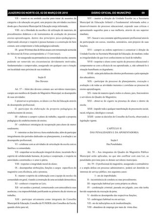 JUAZEIRO DO NORTE-CE, 02 DE MARÇO DE 2010 DIÁRIO OFICIAL DO MUNICÍPIO 09
VII - reunir-se na unidade escolar para tratar de assuntos da
categoria e de educação em geral, sem prejuízo das atividades escolares
desde que a Secretaria Municipal de Educação esteja informada;
VIII - ter a liberdade de escolha e de utilização de materiais, de
procedimentos didáticos e de instrumentos de avaliação do processo
ensino-aprendizagem, dentro dos princípios psico-pedagógicos,
objetivando alicerçar o respeito à pessoa humana e a construção do bem
comum, sem comprometer a linha pedagógica adotada;
IX - gozar30 (trinta)dias defériasanuaiscomremuneração acrescida
do Adicional de Férias correspondente a 1/3 (um terço);
X - ter assegurada sua permanência na comunidadeescolar, somente
podendo ser removido em circunstancias devidamente motivadas,
fundamentadas e comprovadas, assegurado em qualquer caso a lotação
em localidade mais próxima de sua residência.
Seção II
Dos Deveres
Art. 57 – Além dos deveres comuns aos servidores municipais,
cumpre aos membros do Quadro do Magistério Municipal, no desempenho
de suas atividades:
I -preservar os princípios, os ideais e os fins da Educação através
do desempenho profissional;
II -participar da elaboração da proposta pedagógica do
estabelecimento de ensino;
III - elaborar e cumprir o plano de trabalho, segundo a proposta
pedagógica do estabelecimento de ensino;
IV - estabelecer estratégias de recuperação para aluno de menor
rendimento;
V - ministrar os dias letivos e hora estabelecidas, além de participar
integralmente dos períodos dedicados ao planejamento, à avaliação e ao
desempenho profissional;
VI - colaborar com as atividades de articulação da escola com as
famílias e a comunidade;
VII - empenhar-se na educação integral do aluno, incutindo-lhe o
espírito de solidariedade humana, de justiça e cooperação, o respeito às
autoridades constituídas e o amor à pátria;
VIII - respeitar a integridade moral do aluno;
IX - desempenhar atribuições, funções e cargos específicos do
magistério com eficiência, zelo e presteza;
X - manter o espírito de colaboração com a equipe da escola e da
comunidade em geral, visando a construção de uma sociedade democrática;
XI - conhecer e respeitar as Leis;
XII - ser assíduo e pontual, comunicando com antecedência suas
ausências, e na impossibilidade justificando no primeiro dia de retorno ao
trabalho;
XIII - participar ativamente como integrante do Conselho
Municipal de Educação, Conselho do FUNDEB e dos Conselhos de Escola,
quando eleito para tal;
XIV - manter a direção da Unidade Escolar ou a Secretaria
Municipal de Educação Infantil e Fundamental informada sobre o
desenvolvimento do processo educacional, expondo suas críticas e
apresentando sugestões para a sua melhoria, através de seu superior
imediato;
XV - buscar o seu constante aperfeiçoamento profissional através
de participação em cursos, reuniões, seminários, sem prejuízo de suas
funções;
XVI - cumprir as ordens superiores e comunicar à direção da
Unidade Escolar ou Secretaria Municipal de Educação, de imediato, todas
as irregularidades de que tiver conhecimento no local de trabalho;
XVII - respeitar o aluno como sujeito do processo educacional e
comprometer-se com a eficácia de seu aprendizado, e, não submetê-lo à
situação humilhante ou degradante;
XVIII - zelar pela defesa dos direitos profissionais e pela reputação
dos educadores;
XIX - participar do processo de planejamento, execução e
avaliação e de todas as atividades inerentes e correlatas ao processo de
ensino-aprendizagem;
XX - tratar de maneira igual a todos os alunos, pais, funcionários
e servidores do Quadro do Magistério;
XXI - abster-se do cigarro na presença do aluno e dentro da
escola;
XXII - impedir toda e qualquer manifestação de preconceito social,
racial, religioso, ideológico e sexual;
XXIII - acatar as decisões do Conselho da Escola, observando a
legislação vigente.
CAPÍTULO II
DAS PENALIDADES E DA APOSENTADORIA
Seção I
Das Penalidades
Art. 58 – Aos integrantes do Quadro do Magistério Público
Municipal serão aplicadas, no que não conflitar com esta Lei, as
penalidades previstas para os demais servidores municipais.
Art. 59 – O profissional do magistério, assegurado o contraditório
e a ampla defesa em processo administrativo, poderá ser demitido no
interesse do serviço público, nos seguintes casos:
I - ato de improbidade;
II - incontinência de conduta ou mau procedimento;
III - negociação habitual por conta própria ou alheia;
IV - condenação criminal, passada em julgado, caso não tenha
havido suspensão da execução da pena;
V - desídia no desempenho das respectivas funções;
VI - embriaguez habitual ou em serviço;
VII - ato de indisciplina ou de insubordinação;
VIII - abandono de emprego por mais de trinta dias;
 