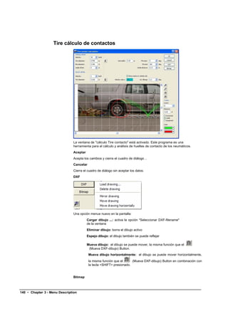 Tire cálculo de contactos




                               La ventana de "cálculo Tire contacto" está activado. Este programa es una
                               herramienta para el cálculo y análisis de huellas de contacto de los neumáticos.
                               Aceptar
                               Acepta los cambios y cierra el cuadro de diálogo ..
                               Cancelar
                               Cierra el cuadro de diálogo sin aceptar los datos.
                               DXF




                               Una opción menue nuevo en la pantalla:
                                         Cargar dibujo ...: activa la opción "Seleccionar DXF-filename"
                                         de la ventana
                                         Eliminar dibujo: borra el dibujo activo
                                         Espejo dibujo: el dibujo también se puede reflejar

                                         Mueva dibujo: el dibujo se puede mover, la misma función que el
                                          (Mueva DXF-dibujo) Button.
                                          Mueva dibujo horizontalmente: el dibujo se puede mover horizontalmente,
                                          la misma función que el      (Mueva DXF-dibujo) Button en combinación con
                                          la tecla <SHIFT> presionado.


                               Bitmap



140 • Chapter 3 - Menu Description
 