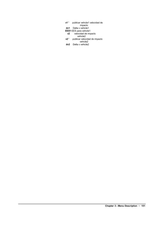 v1 ' publicar vehicle1 velocidad de
             impacto
dv1 Delta v vehicle1
EES1 EES para vehicle1
 v2    velocidad de impacto
           vehicle2
v2 '  publicar velocidad de impacto
             vehicle2
dv2 Delta v vehicle2




                                      Chapter 3 - Menu Description • 151
 