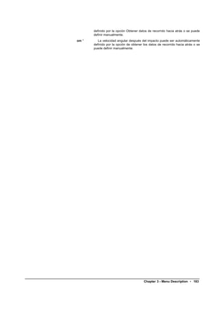 definido por la opción Obtener datos de recorrido hacia atrás o se puede
       definir manualmente.
om '      La velocidad angular después del impacto puede ser automáticamente
       definido por la opción de obtener los datos de recorrido hacia atrás o se
       puede definir manualmente.




                                         Chapter 3 - Menu Description • 183
 