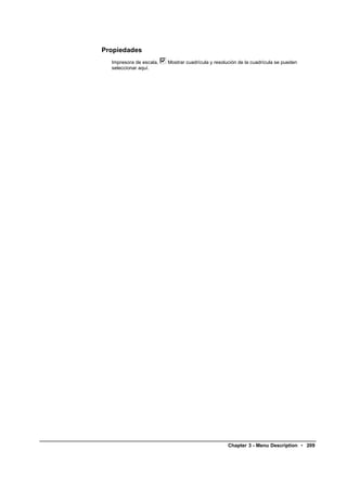 Propiedades
  Impresora de escala,   Mostrar cuadrícula y resolución de la cuadrícula se pueden
  seleccionar aquí.




                                                    Chapter 3 - Menu Description • 209
 