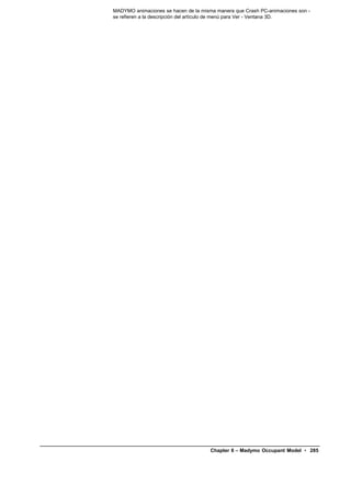MADYMO animaciones se hacen de la misma manera que Crash PC-animaciones son -
se refieren a la descripción del artículo de menú para Ver - Ventana 3D.




                                      Chapter 6 – Madymo Occupant Model • 285
 