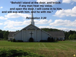 “ Behold I stand at the door, and knock:  if any man hear my voice,  and open the door, I will come in to him,  and will sup with him, and he with me.”   Revelation 3:20 