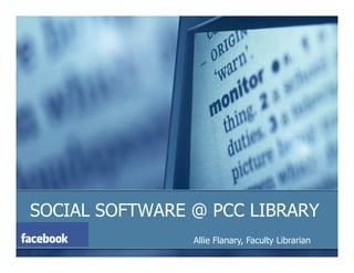 SOCIAL SOFTWARE @ PCC LIBRARY
                Allie Flanary, Faculty Librarian
 