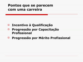 Pontos que se parecem com uma carreira Incentivo à Qualificação Progressão por Capacitação Profissional Progressão por Mérito Profissional   