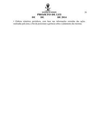 GOVERNO DE SERGIPE
PROJETO DE LEI
DE DE DE 2014
24
• Elabora relatórios periódicos, com base nas informações extraídas das ações
realizadas pela área, a fim de posicionar a gerência sobre o andamento das mesmas.
 