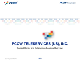 PCCW TELESERVICES (US), INC.
                               Contact Center and Outsourcing Services Overview




Proprietary and Confidential                         2013                         Page 1
 