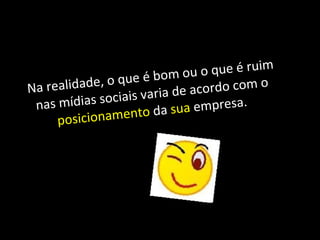 Na realidade, o que é bom ou o que é ruim nas mídias sociais varia de acordo com o  posicionamento  da  sua  empresa.  