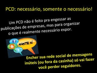 PCD: necessário, somente o necessário! Um PCD não é feito pra engessar as publicações de empresas, mas para organizar o que é realmente necessário expor.  Encher sua rede social de mensagens inúteis (ou fora da casinha) só vai fazer você perder seguidores. 
