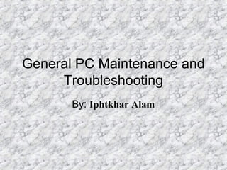 General PC Maintenance and 
Troubleshooting 
By: Iphtkhar Alam 
 