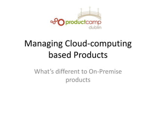Managing Cloud-computing
based Products
What’s different to On-Premise
products
 
