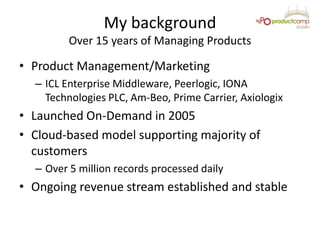 My background
Over 15 years of Managing Products
• Product Management/Marketing
– ICL Enterprise Middleware, Peerlogic, IO...