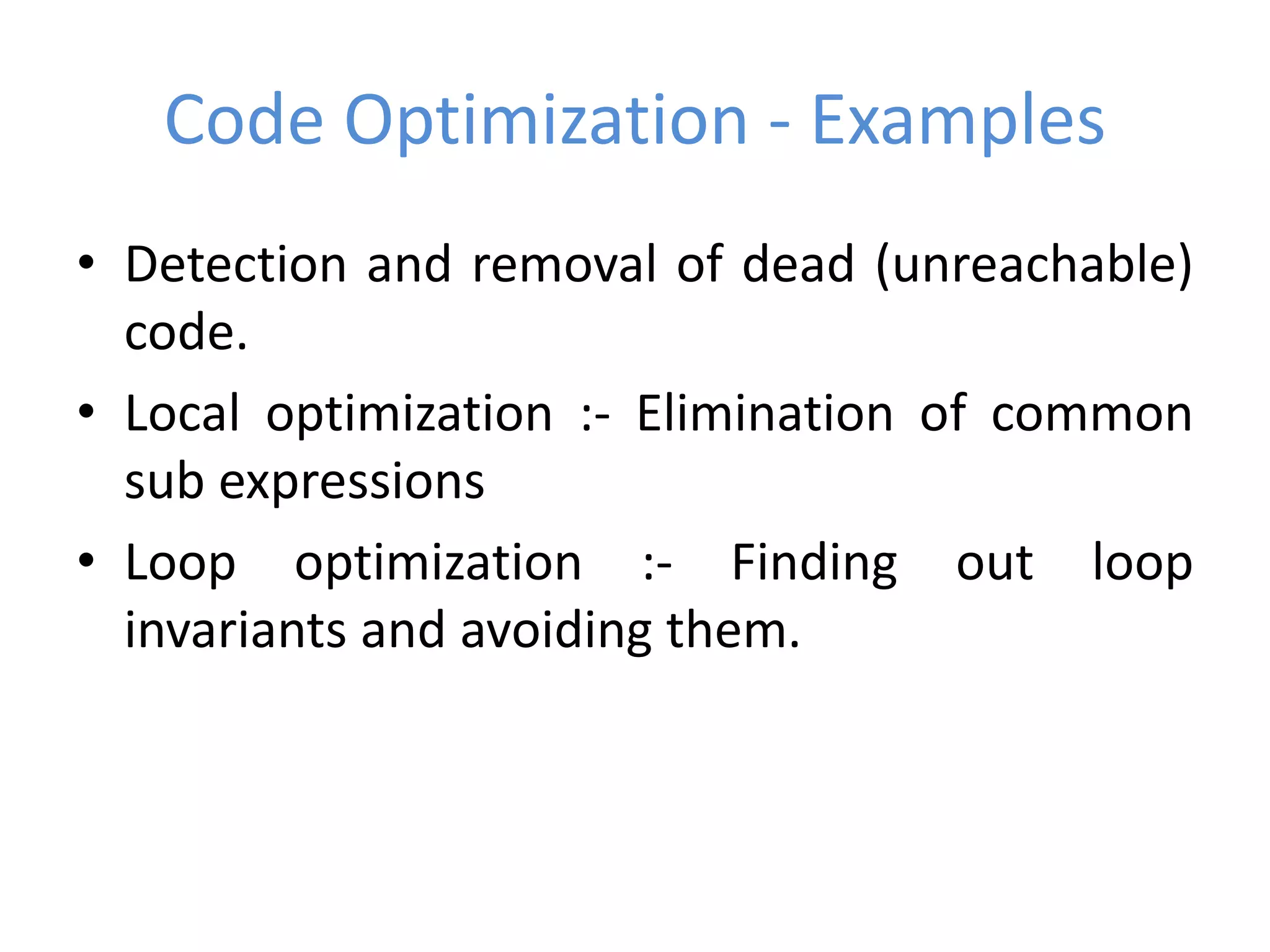Code Optimization - Examples
• Detection and removal of dead (unreachable)
code.
• Local optimization :- Elimination of common
sub expressions
• Loop optimization :- Finding out loop
invariants and avoiding them.
 
