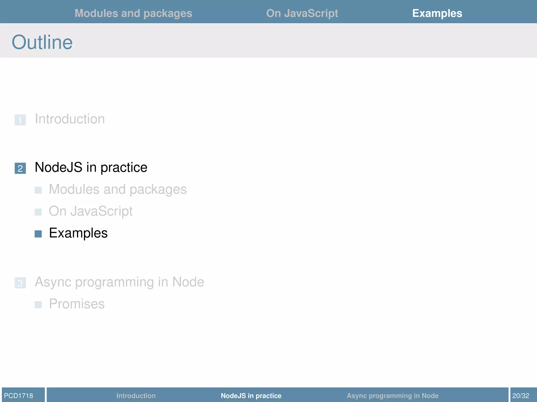 Modules and packages On JavaScript Examples
Outline
1 Introduction
2 NodeJS in practice
Modules and packages
On JavaScript
Examples
3 Async programming in Node
Promises
PCD1718 Introduction NodeJS in practice Async programming in Node 20/32
 