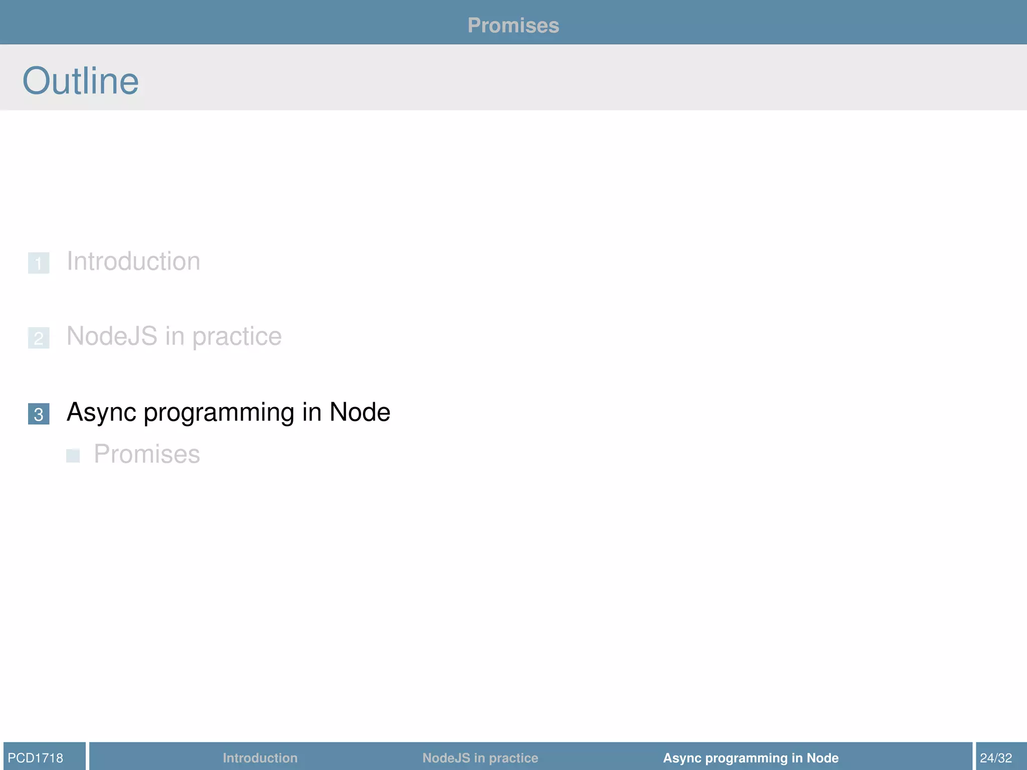 Promises
Outline
1 Introduction
2 NodeJS in practice
3 Async programming in Node
Promises
PCD1718 Introduction NodeJS in practice Async programming in Node 24/32
 