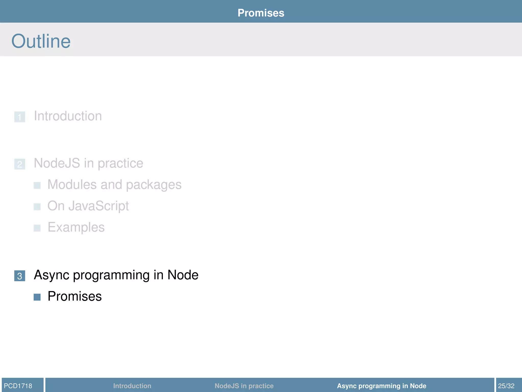 Promises
Outline
1 Introduction
2 NodeJS in practice
Modules and packages
On JavaScript
Examples
3 Async programming in Node
Promises
PCD1718 Introduction NodeJS in practice Async programming in Node 25/32
 