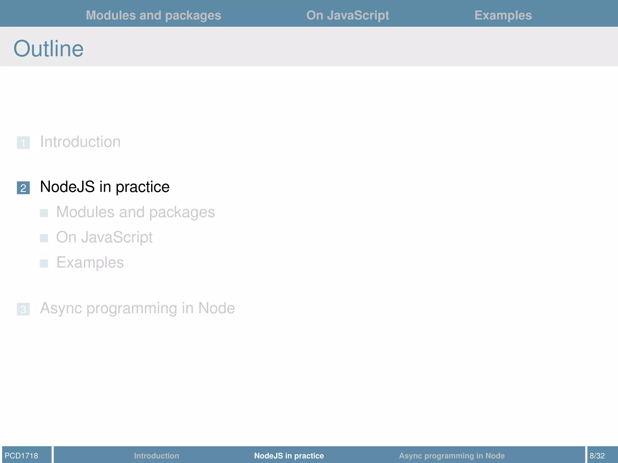 Modules and packages On JavaScript Examples
Outline
1 Introduction
2 NodeJS in practice
Modules and packages
On JavaScript
Examples
3 Async programming in Node
PCD1718 Introduction NodeJS in practice Async programming in Node 8/32
 
