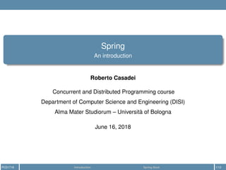 Spring
An introduction
Roberto Casadei
Concurrent and Distributed Programming course
Department of Computer Science and Engineering (DISI)
Alma Mater Studiorum – Università of Bologna
June 16, 2018
PCD1718 Introduction Spring Boot 1/12
 