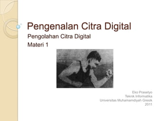 Pengenalan Citra Digital
Pengolahan Citra Digital
Materi 1




                                               Eko Prasetyo
                                           Teknik Informatika
                           Universitas Muhamamdiyah Gresik
                                                        2011
 