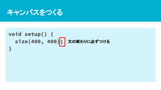 キャンバスをつくる
void setup() {
size(400, 400);
}
文の終わりに必ずつける
 