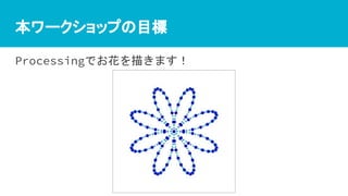 本ワークショップの目標
Processingでお花を描きます！
 