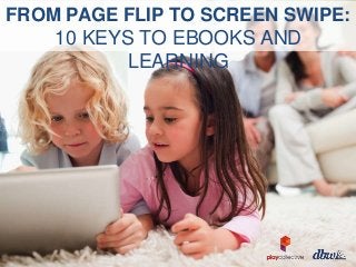 FROM PAGE FLIP TO SCREEN SWIPE:

10 KEYS TO EBOOKS AND
LEARNING

 