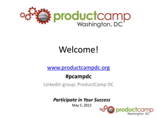 Welcome!
 www.productcampdc.org
      #pcampdc
LinkedIn group: ProductCamp DC

    Participate in Your Success
            May 5, 2012
 