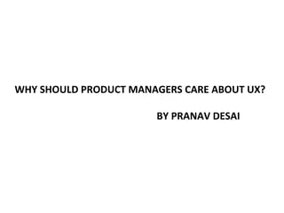 WHY SHOULD PRODUCT MANAGERS CARE ABOUT UX?

                       BY PRANAV DESAI
 