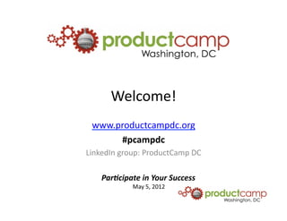 Welcome!	
  
  www.productcampdc.org	
  
       #pcampdc	
  
LinkedIn	
  group:	
  ProductCamp	
  DC	
  

     Par$cipate	
  in	
  Your	
  Success	
  
                 May	
  5,	
  2012	
  
 