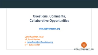 Questions, Comments,
Collaborative Opportunities
www.pcdfoundation.org
Carey Kauffman, PCDF
VP, Board Member
e: cakauffman...