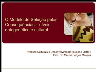 O Modelo de Seleção pelas
Consequências – níveis
ontogenético e cultural




          Práticas Culturais e Desenvolvimento Humano 2010/1
                                Prof. Dr. Márcio Borges Moreira
 