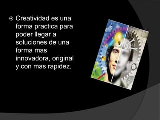 Creatividad es una forma practica para poder llegar a soluciones de una forma mas innovadora, original y con mas rapidez.