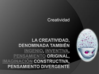 Creatividad La creatividad, denominada también ingenio, inventiva, pensamiento original, imaginación constructiva, pensamiento divergente 