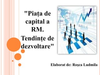 "Piaţa de
 capital a
   RM.
Tendinţe de
dezvoltare"

         Elaborat de: Roşca Ludmila
 