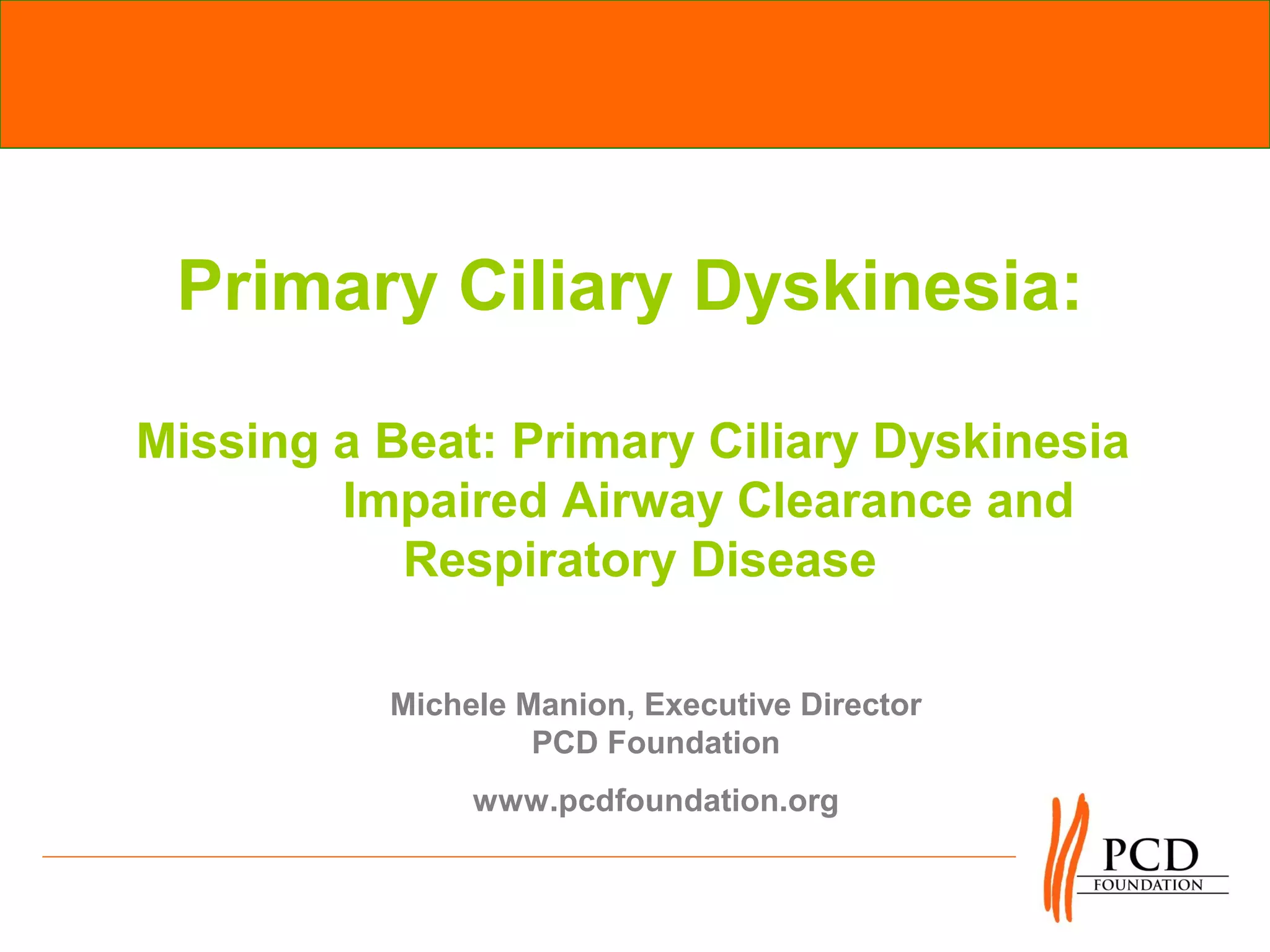 Primary Ciliary Dyskinesia:

Missing a Beat: Primary Ciliary Dyskinesia
        Impaired Airway Clearance and
           Respiratory Disease

          Michele Manion, Executive Director
                   PCD Foundation
               www.pcdfoundation.org
 