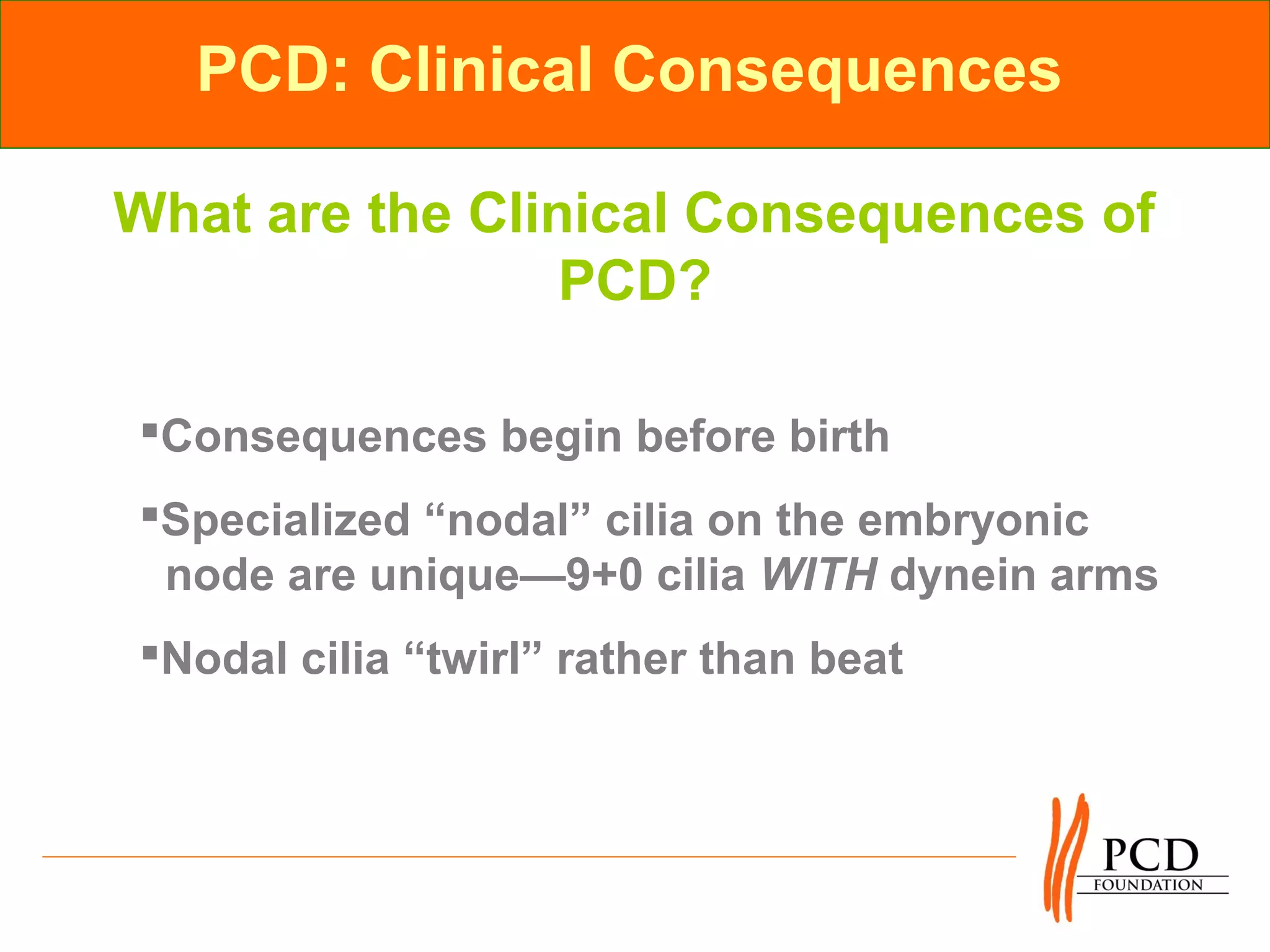 PCD: Clinical Consequences

What are the Clinical Consequences of
                 PCD?

Consequences begin before birth
Specialized “nodal” cilia on the embryonic
 node are unique—9+0 cilia WITH dynein arms
Nodal cilia “twirl” rather than beat
 