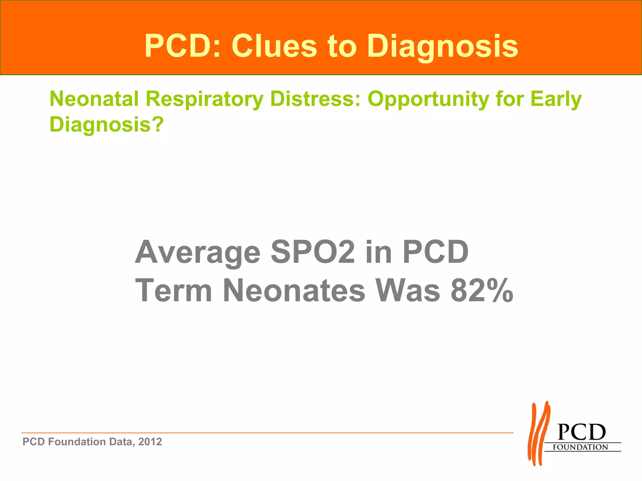 PCD: Clues to Diagnosis
    Neonatal Respiratory Distress: Opportunity for Early
    Diagnosis?




                    Average SPO2 in PCD
                    Term Neonates Was 82%



PCD Foundation Data, 2012
 